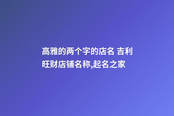 高雅的两个字的店名 吉利旺财店铺名称,起名之家-第1张-店铺起名-玄机派